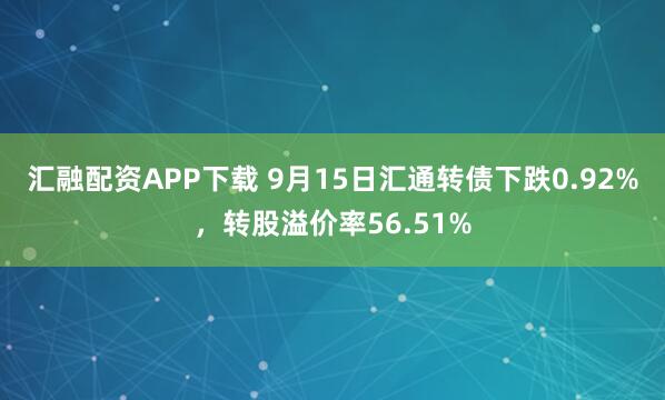 汇融配资APP下载 9月15日汇通转债下跌0.92%，转股溢价率56.51%