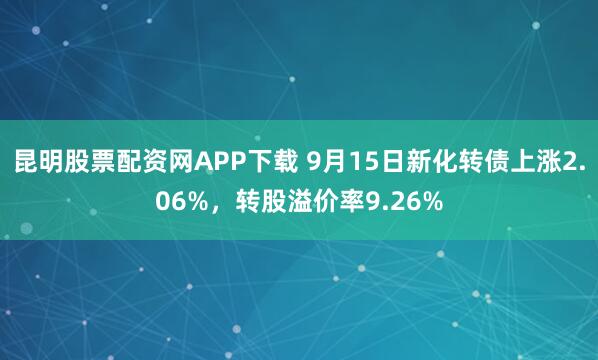 昆明股票配资网APP下载 9月15日新化转债上涨2.06%，转股溢价率9.26%