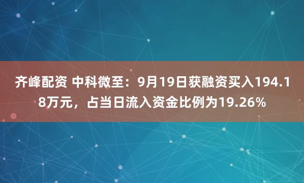 齐峰配资 中科微至：9月19日获融资买入194.18万元，占当日流入资金比例为19.26%