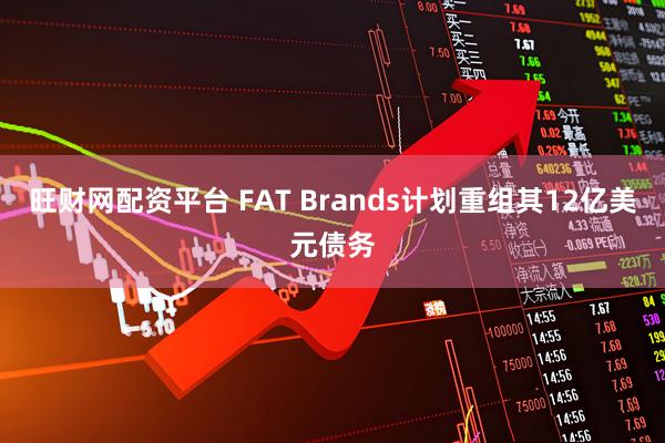 旺财网配资平台 FAT Brands计划重组其12亿美元债务