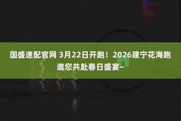 国盛速配官网 3月22日开跑！2026建宁花海跑邀您共赴春日盛宴~