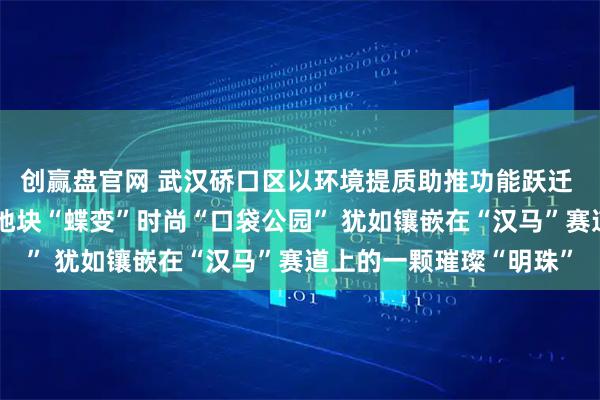 创赢盘官网 武汉硚口区以环境提质助推功能跃迁 “百年老街”一处闲置地块“蝶变”时尚“口袋公园” 犹如镶嵌在“汉马”赛道上的一颗璀璨“明珠”