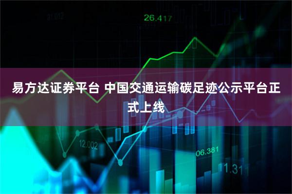 易方达证券平台 中国交通运输碳足迹公示平台正式上线