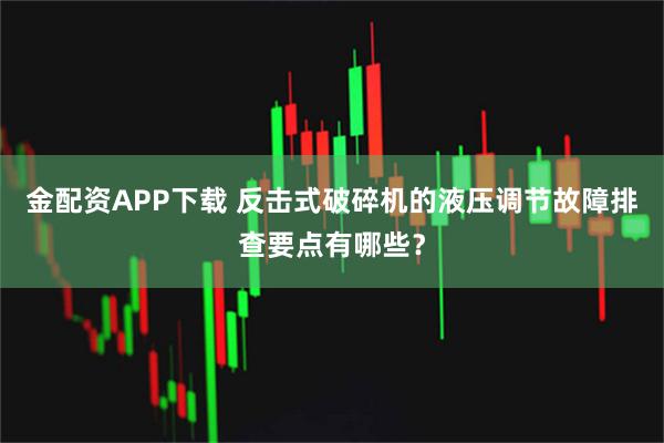 金配资APP下载 反击式破碎机的液压调节故障排查要点有哪些？
