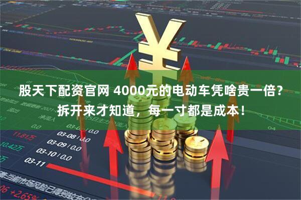 股天下配资官网 4000元的电动车凭啥贵一倍？拆开来才知道，每一寸都是成本！
