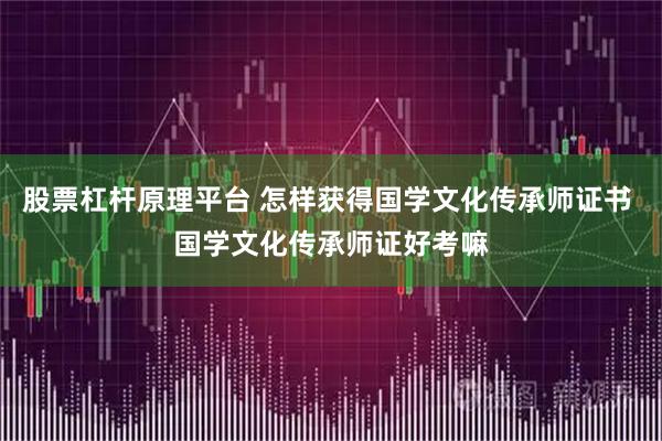 股票杠杆原理平台 怎样获得国学文化传承师证书 国学文化传承师证好考嘛