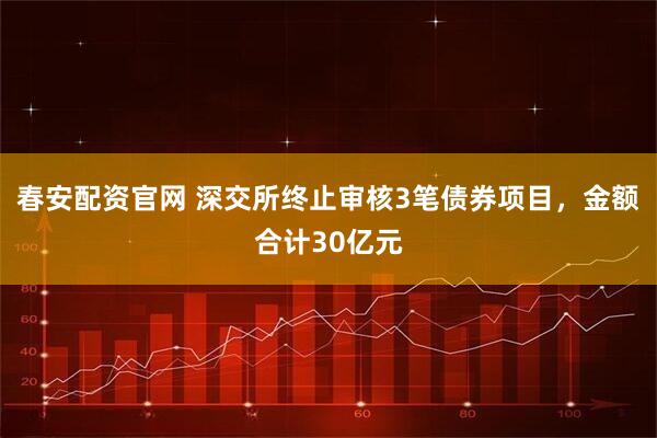 春安配资官网 深交所终止审核3笔债券项目，金额合计30亿元