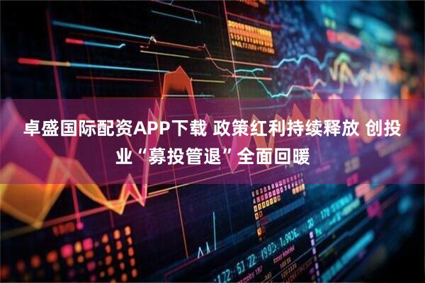 卓盛国际配资APP下载 政策红利持续释放 创投业“募投管退”全面回暖