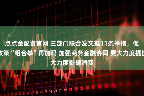 点点金配资官网 三部门联合发文推11条举措，促消费政策“组合拳”再加码 加强商务金融协同 更大力度提振消费