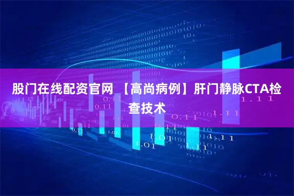 股门在线配资官网 【高尚病例】肝门静脉CTA检查技术