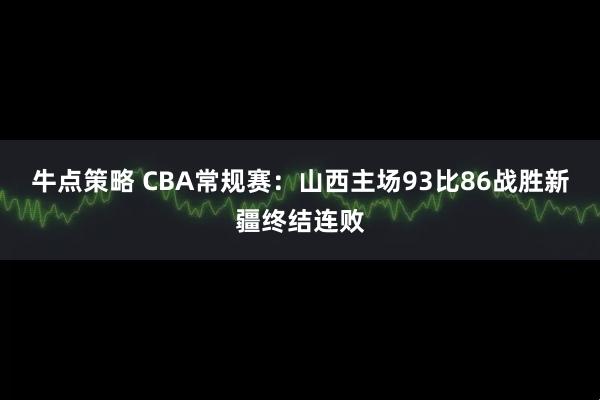 牛点策略 CBA常规赛：山西主场93比86战胜新疆终结连败