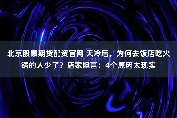 北京股票期货配资官网 天冷后，为何去饭店吃火锅的人少了？店家坦言：4个原因太现实