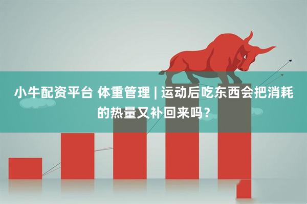小牛配资平台 体重管理 | 运动后吃东西会把消耗的热量又补回来吗？