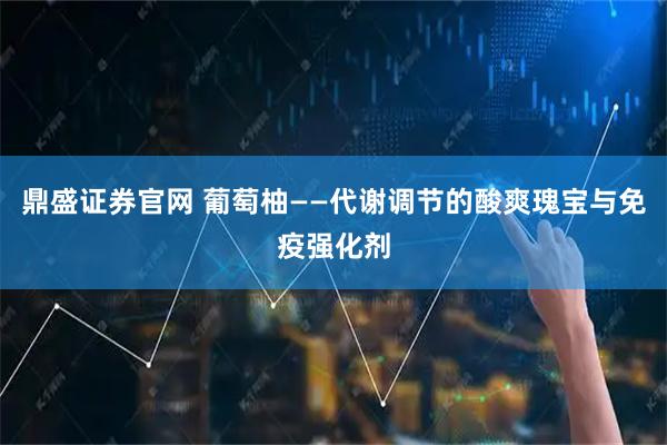 鼎盛证券官网 葡萄柚——代谢调节的酸爽瑰宝与免疫强化剂