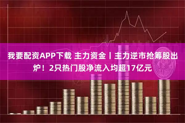 我要配资APP下载 主力资金丨主力逆市抢筹股出炉！2只热门股净流入均超17亿元