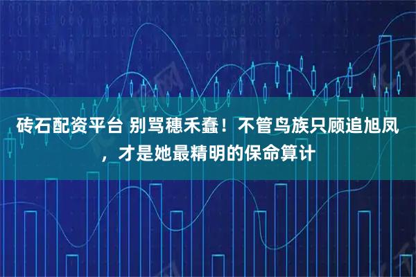 砖石配资平台 别骂穗禾蠢！不管鸟族只顾追旭凤，才是她最精明的保命算计