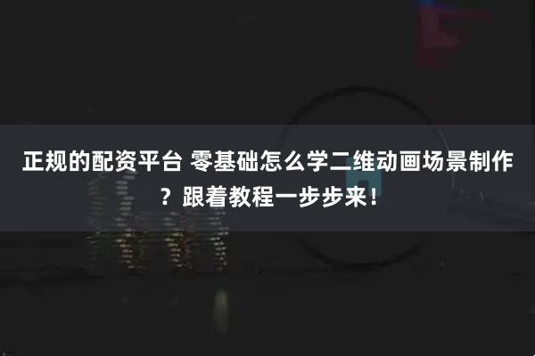 正规的配资平台 零基础怎么学二维动画场景制作？跟着教程一步步来！