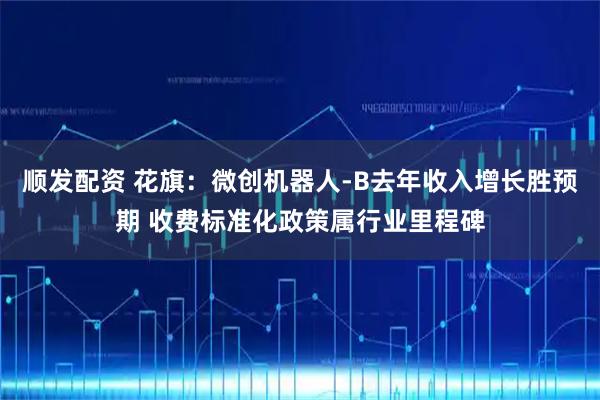 顺发配资 花旗：微创机器人-B去年收入增长胜预期 收费标准化政策属行业里程碑