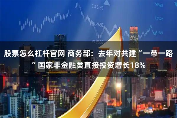 股票怎么杠杆官网 商务部：去年对共建“一带一路”国家非金融类直接投资增长18%