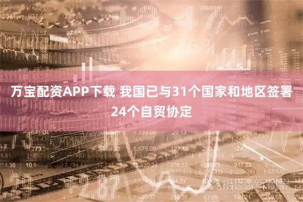 万宝配资APP下载 我国已与31个国家和地区签署24个自贸协定