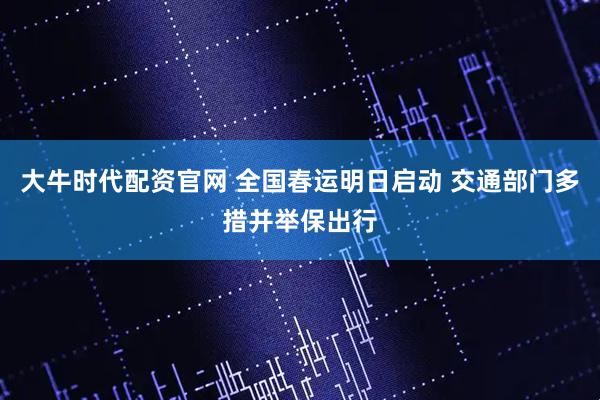 大牛时代配资官网 全国春运明日启动 交通部门多措并举保出行
