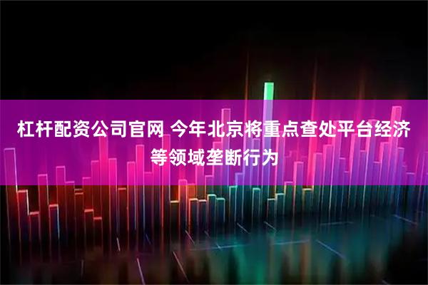 杠杆配资公司官网 今年北京将重点查处平台经济等领域垄断行为